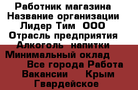 Работник магазина › Название организации ­ Лидер Тим, ООО › Отрасль предприятия ­ Алкоголь, напитки › Минимальный оклад ­ 20 000 - Все города Работа » Вакансии   . Крым,Гвардейское